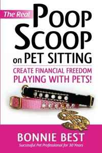 The Real Poop Scoop on Pet Sitting: Create Financial Freedom Playing With Pets!