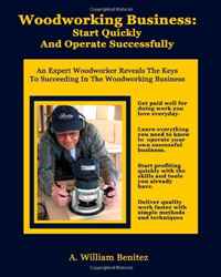 Woodworking Business: Start Quickly and Operate Successfully: An Expert Woodworker Reveals The Keys To Succeeding In The Woodworking Business (Volume 1)