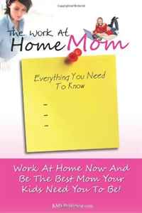 The Work At Home Mom Everything You Need To Know: Learn How To Work At Home Now And Be The Best Mom Your Kids Need You To Be!
