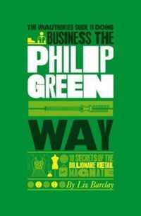 The Unauthorized Guide To Doing Business the Philip Green Way: 10 Secrets of the Billionaire Retail Magnate (Unauthorized Guide to Doing Business The...)