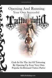 Opening And Running Your Own Successful Tattoo Studio: Cash In On The Art Of Tattooing By Opening Up Your Very Own Popular In-Demand Tattoo Parlor