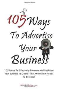 K M S Publishing.com - «105 Ways To Advertise Your Business: 105 Small Business Marketing Ideas To Effectively Promote And Publicize Your Business To Garner The Attention It Needs To Succeed»