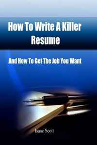 How To Write A Killer Resume: And How to Get The Job You Want
