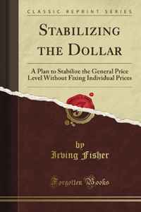 Stabilizing the Dollar: A Plan to Stabilize the General Price Level Without Fixing Individual Prices (Classic Reprint)