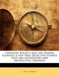 Industry, Society and the Human Element: A Few True Detective Stories That Are Interesting and Instructive. Sherman