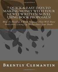 7 Quick & Easy Days To Making Money With Your Newly-Written Novel Using Book Proposals!: How To Develop A Book Proposal That Will Have Publishers Lining Up To Purchase Your Book! (Volume 