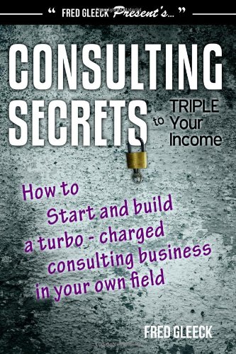 Mr. Fred Gleeck - «Consulting Secrets to Triple Your Income: How to Start and Build a Turbo-Charged Consulting Business In Your Own Field»