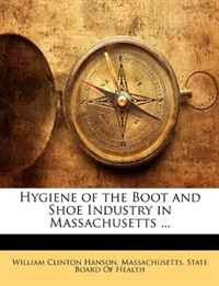 William Clinton Hanson - «Hygiene of the Boot and Shoe Industry in Massachusetts ...»
