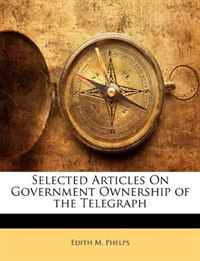 Edith M. Phelps - «Selected Articles On Government Ownership of the Telegraph»