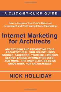 Internet Marketing for Architects: Advertising and Promoting Your Architectural Firm Online Using Google, Facebook, YouTube, LinkedIn, Search Engine Optimization ... Click-by-Click Guide Book