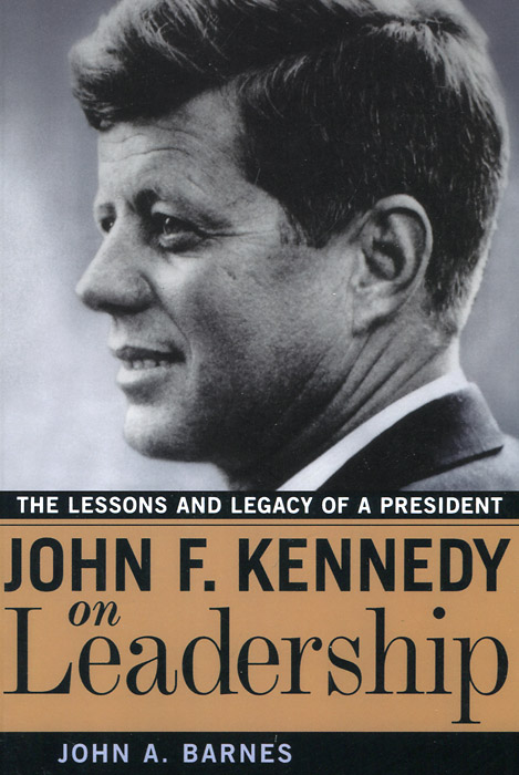 John A. Barnes - «John F. Kennedy on Leadership: The Lessons and Legacy of a President»