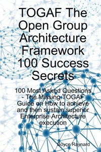 TOGAF The Open Group Architecture Framework 100 Success Secrets: 100 Most Asked Questions - The Missing TOGAF Guide on How to Achieve and then Sustain Superior Enterprise Architecture Executi