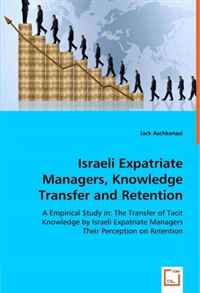 Israeli Expatriate Managers, Knowledge Transfer and Retention: A Empirical Study in: The Transfer of Tacit Knowledge by Israeli Expatriate ManagersTheir Perception on Retention