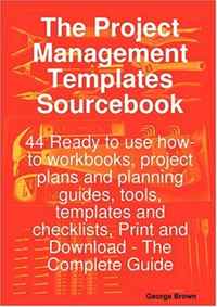 The Project Management Templates Sourcebook - 44 Ready to use how-to workbooks, project plans and planning guides, tools, templates and checklists, Print and Download - The Complete Guide