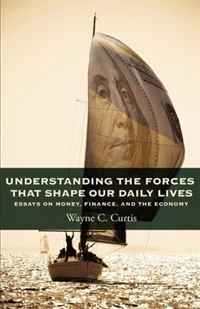 Wayne C Curtis - «Understanding The Forces That Shape Our Daily Lives - Essays on money, finance, and the economy»