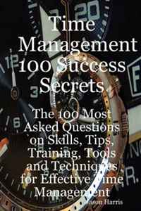 Jason Harris - «Time Management 100 Success Secrets - The 100 Most Asked Questions on Skills, Tips, Training, Tools and Techniques for Effective Time Management»