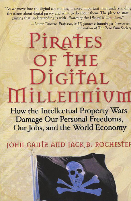 John Gantz and Jack B. Rochester - «Pirates of the Digital Millennium: How the Intellectual Property Wars Damage Our Personal Freedoms, Our Jobs, and the World Economy»