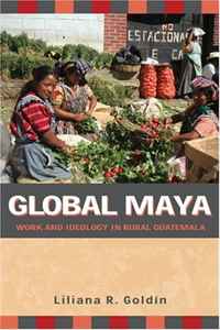Liliana R. Goldin - «Global Maya: Work and Ideology in Rural Guatemala»
