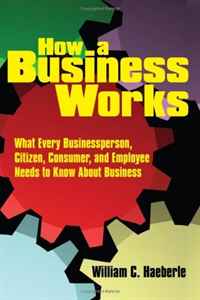 William C. Haeberle - «How a Business Works: What Every Businessperson, Citizen, Consumer, and Employee Needs to Know About Business»