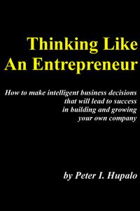 Thinking Like an Entrepreneur: How to Make Intelligent Business Decisions That Will Lead to Success in Building & Growing Your Own Company