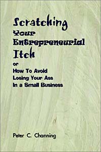 Peter C. Channing - «Scratching Your Entrepreneurial Itch: Or How to Avoid Losing Your Ass in a Small Business»
