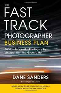 Dane Sanders - «The Fast Track Photographer Business Plan: Build a Successful Photography Venture from the Ground Up»