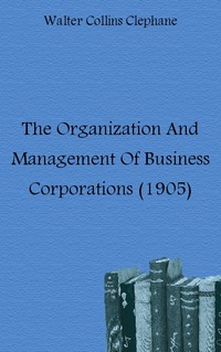 Walter Collins Clephane - «The Organization And Management Of Business Corporations (1905)»