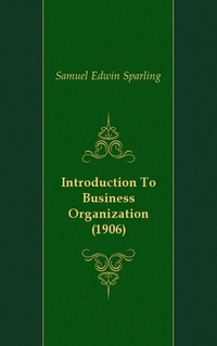 Samuel Edwin Sparling - «Introduction To Business Organization (1906)»