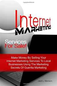 Internet Marketing Services For Sale!: Make Money By Selling Your Internet Marketing Services To Local Businesses Using The Marketing Secrets Of Guerilla Marketing