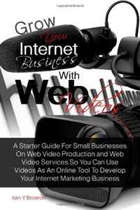 Ken Y. Brosnon - «Grow Your Internet Business With Web Videos: A Starter Guide For Small Businesses On Web Video Production and Web Video Services So You Can Use Videos ... To Develop Your Internet Marketing B»