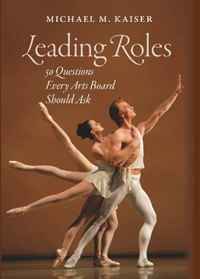 Michael M. Kaiser - «Leading Roles: 50 Questions Every Arts Board Should Ask»