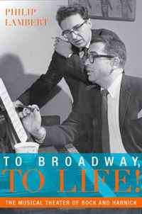 To Broadway, To Life!: The Musical Theater of Bock and Harnick (Broadway Legacies)