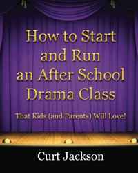 Curt Jackson - «How to Start and Run an After School Drama Class: That Kids (and Parents) Will Love!»