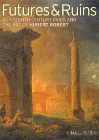 Nina L. Dubin - «Futures & Ruins: Eighteenth-Century Paris and the Art of Hubert Robert»