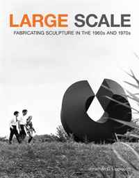 Jonathan D. Lippincott - «Large Scale: Fabricating Sculpture in the 1960s and 1970s»