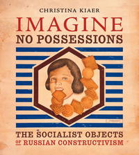 Christina Kiaer - «Imagine No Possessions: The Socialist Objects of Russian Constructivism»