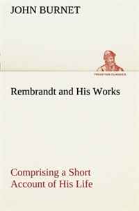 John Burnet - «Rembrandt and His Works Comprising a Short Account of His Life; with a Critical Examination into His Principles and Practice of Design, Light, Shade, ... by Examples from the Etchings of Remb»
