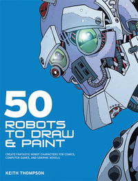 Keith Thompson - «50 Robots to Draw and Paint: Create Fantastic Robot Characters for Comic Books, Computer Games, and Graphic Novels»