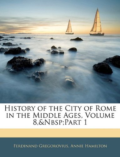 Ferdinand Gregorovius, Annie Hamilton - «History of the City of Rome in the Middle Ages, Volume 8, part 1»