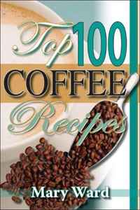 Top 100 Coffee Recipes: How to Prepare, Serve & Experience Tasty & Healthy Coffee for All Occasions