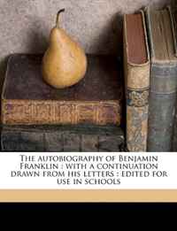The autobiography of Benjamin Franklin: with a continuation drawn from his letters : edited for use in schools