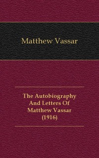 Matthew Vassar - «The Autobiography And Letters Of Matthew Vassar (1916)»