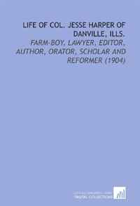 Jesse Harper - «Life of Col. Jesse Harper of Danville, Ills.: Farm-Boy, Lawyer, Editor, Author, Orator, Scholar and Reformer (1904)»