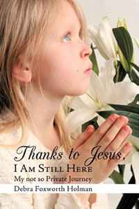 Debra Foxworth Holman - «Thanks to Jesus, I Am Still Here: My not so Private Journey»