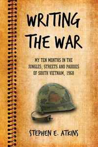 Stephen E. Atkins - «Writing the War: My Ten Months in the Jungles, Streets and Paddies of South Vietnam, 1968»