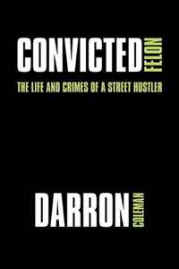Darron Coleman - «Convicted Felon: The Life and Crimes of a Street Hustler»