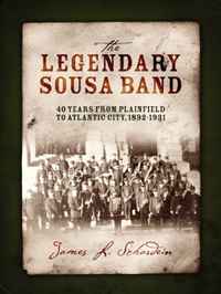 James L. Schardein - «The Legendary Sousa Band: 40 Years from Plainfield to Atlantic City, 1892-1931»