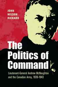 POLITICS OF COMMAND: Lieutenant-General Andrew McNaughton and the Canadian Army, 1939-1943