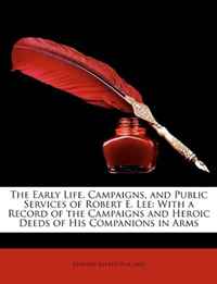 The Early Life, Campaigns, and Public Services of Robert E. Lee: With a Record of the Campaigns and Heroic Deeds of His Companions in Arms