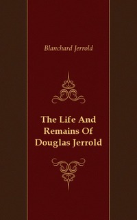 Blanchard Jerrold - «The Life And Remains Of Douglas Jerrold»